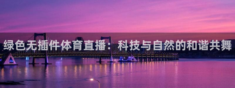 永盈彩票官网登录下载app,：绿色无插件体育直播：科技与自然的和谐共舞