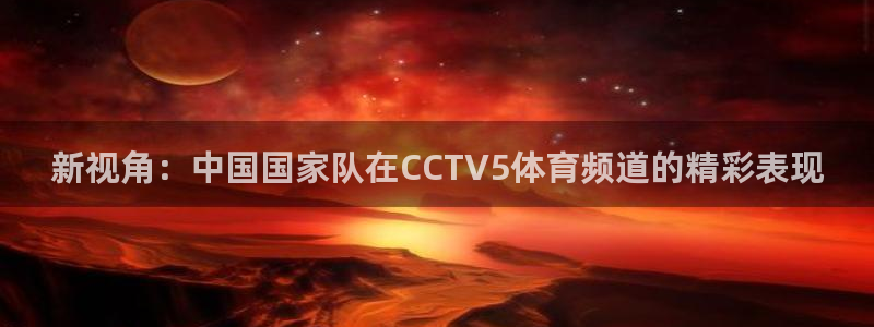 永盈彩票平台网址,：新视角：中国国家队在CCTV5体育频道的精彩表现