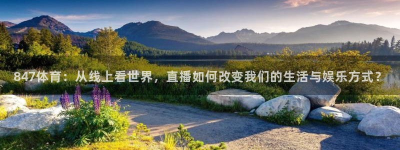 永盈彩票移动端下载：847体育：从线上看世界，直播如何改变我们的生活与娱乐方式？